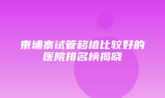 柬埔寨试管移植比较好的医院排名榜揭晓