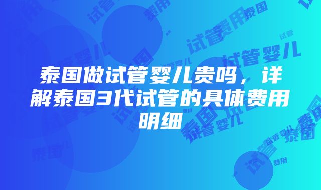 泰国做试管婴儿贵吗，详解泰国3代试管的具体费用明细