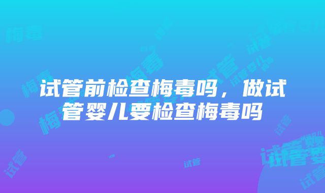 试管前检查梅毒吗，做试管婴儿要检查梅毒吗