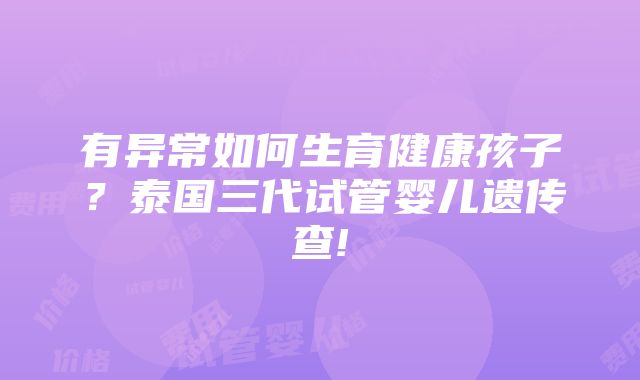 有异常如何生育健康孩子？泰国三代试管婴儿遗传查!