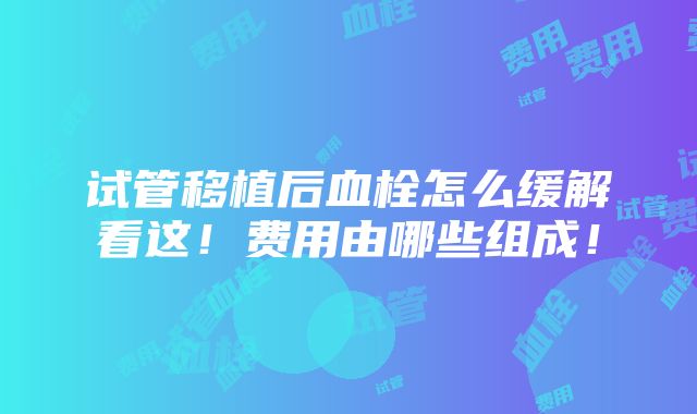 试管移植后血栓怎么缓解看这！费用由哪些组成！