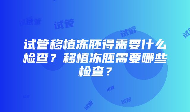 试管移植冻胚得需要什么检查？移植冻胚需要哪些检查？