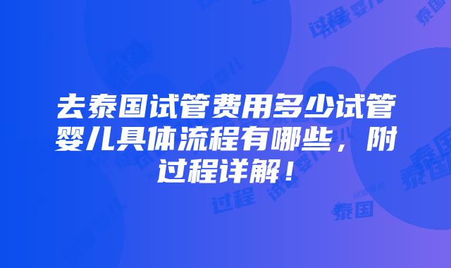 去泰国试管费用多少试管婴儿具体流程有哪些，附过程详解！