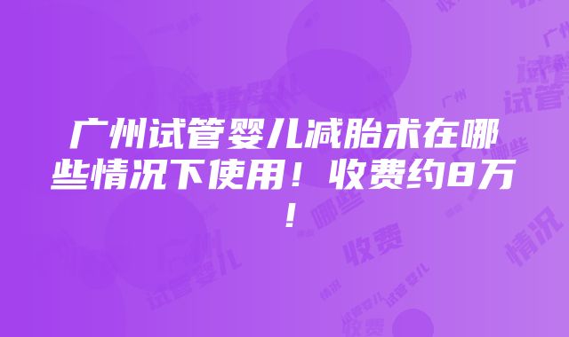 广州试管婴儿减胎术在哪些情况下使用！收费约8万！