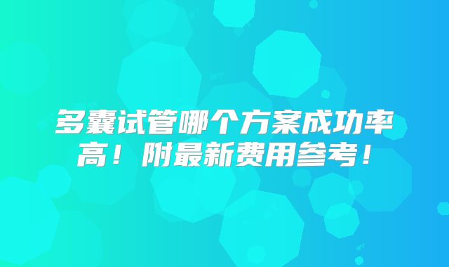 多囊试管哪个方案成功率高！附最新费用参考！