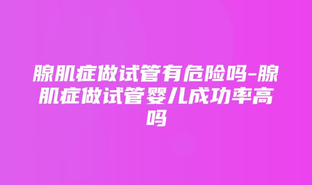 腺肌症做试管有危险吗-腺肌症做试管婴儿成功率高吗