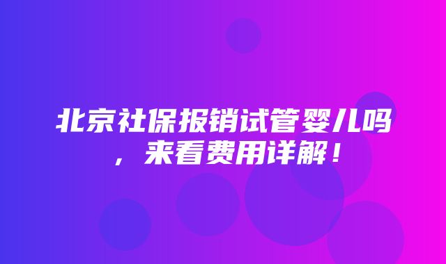 北京社保报销试管婴儿吗，来看费用详解！