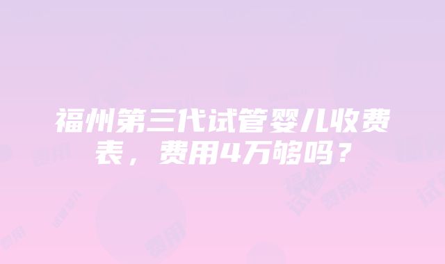 福州第三代试管婴儿收费表，费用4万够吗？