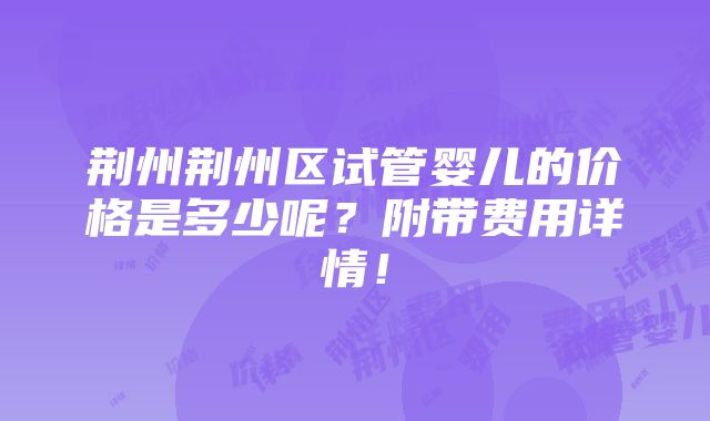 荆州荆州区试管婴儿的价格是多少呢？附带费用详情！