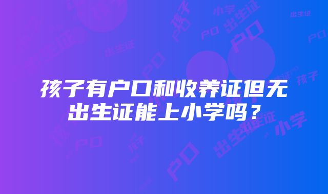 孩子有户口和收养证但无出生证能上小学吗？