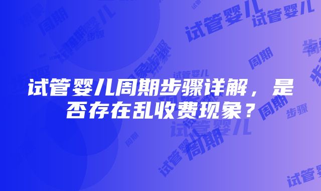 试管婴儿周期步骤详解，是否存在乱收费现象？