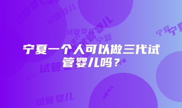 宁夏一个人可以做三代试管婴儿吗？