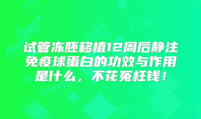 试管冻胚移植12周后静注免疫球蛋白的功效与作用是什么，不花冤枉钱！