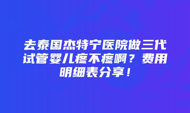 去泰国杰特宁医院做三代试管婴儿疼不疼啊？费用明细表分享！