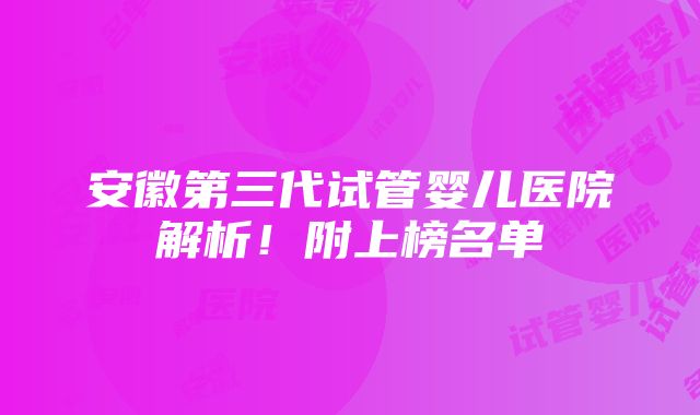 安徽第三代试管婴儿医院解析！附上榜名单