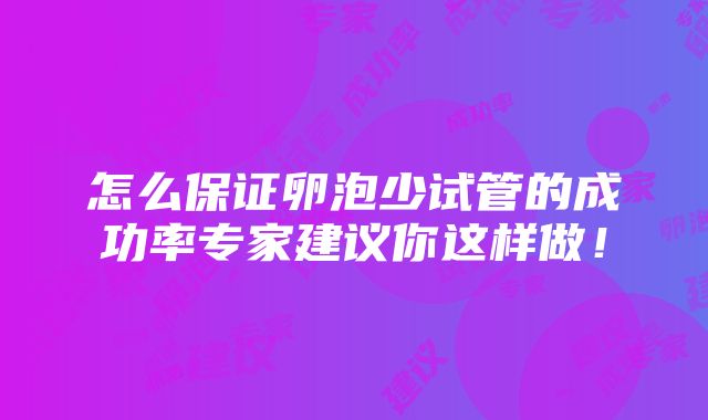 怎么保证卵泡少试管的成功率专家建议你这样做！