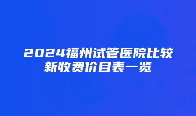 2024福州试管医院比较新收费价目表一览