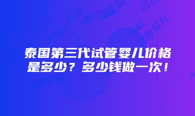 泰国第三代试管婴儿价格是多少？多少钱做一次！