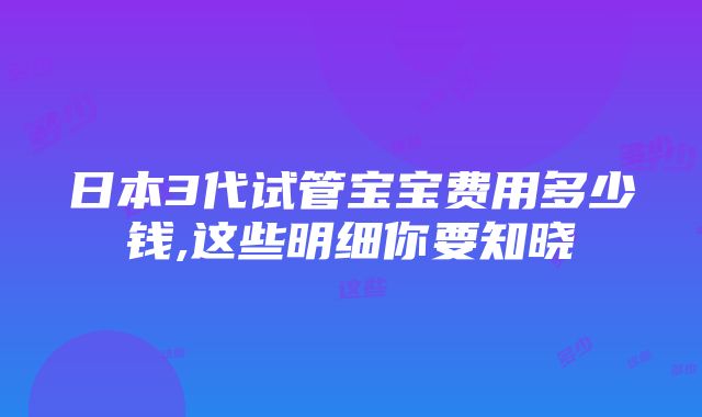 日本3代试管宝宝费用多少钱,这些明细你要知晓