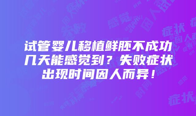 试管婴儿移植鲜胚不成功几天能感觉到？失败症状出现时间因人而异！