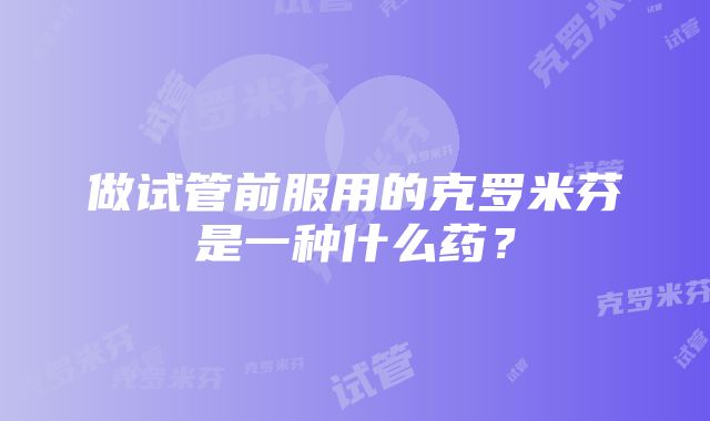 做试管前服用的克罗米芬是一种什么药？