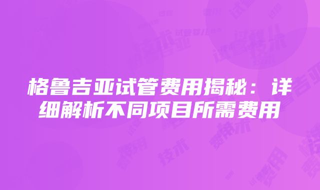 格鲁吉亚试管费用揭秘：详细解析不同项目所需费用