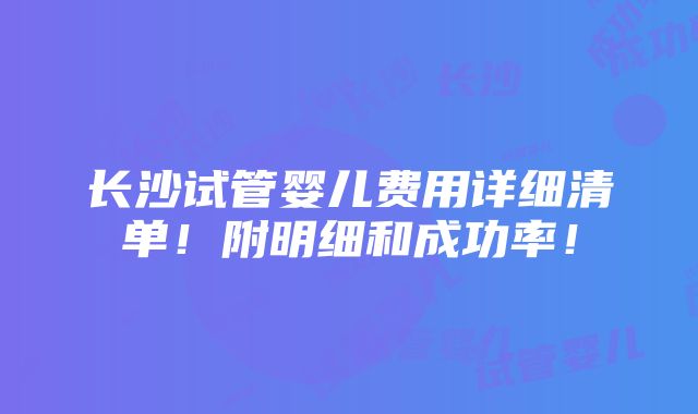 长沙试管婴儿费用详细清单！附明细和成功率！