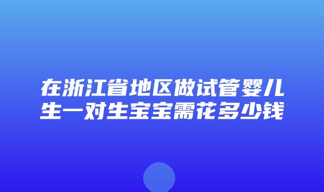 在浙江省地区做试管婴儿生一对生宝宝需花多少钱