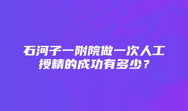 石河子一附院做一次人工授精的成功有多少？