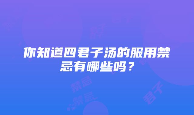 你知道四君子汤的服用禁忌有哪些吗？