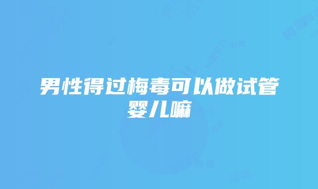 男性得过梅毒可以做试管婴儿嘛