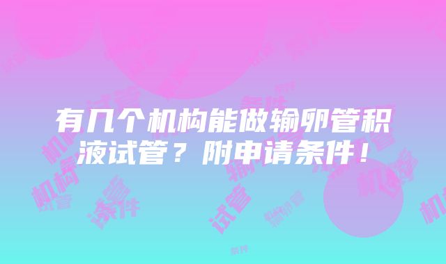 有几个机构能做输卵管积液试管？附申请条件！