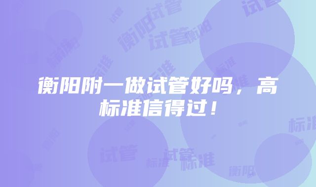 衡阳附一做试管好吗，高标准信得过！