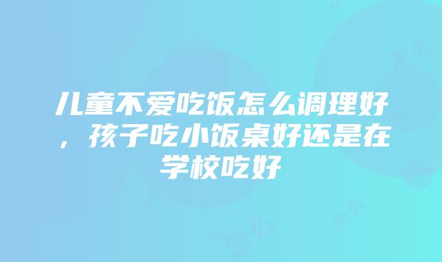 儿童不爱吃饭怎么调理好，孩子吃小饭桌好还是在学校吃好