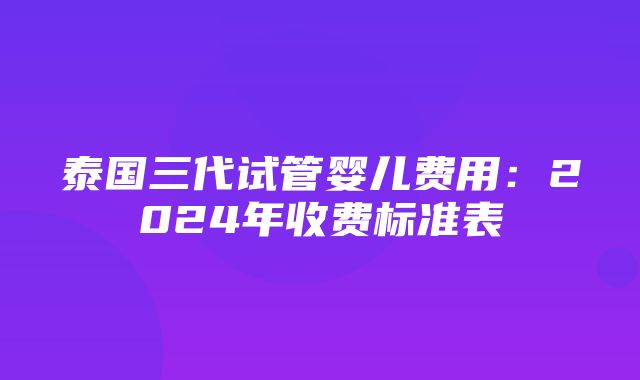 泰国三代试管婴儿费用：2024年收费标准表