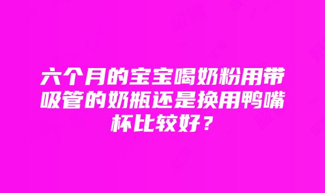 六个月的宝宝喝奶粉用带吸管的奶瓶还是换用鸭嘴杯比较好？