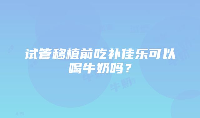 试管移植前吃补佳乐可以喝牛奶吗？