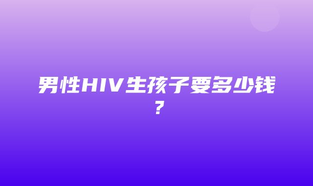 男性HIV生孩子要多少钱？