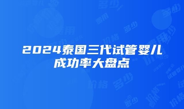 2024泰国三代试管婴儿成功率大盘点