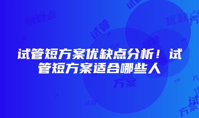 试管短方案优缺点分析！试管短方案适合哪些人