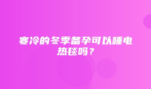 寒冷的冬季备孕可以睡电热毯吗？