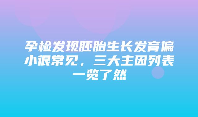 孕检发现胚胎生长发育偏小很常见，三大主因列表一览了然