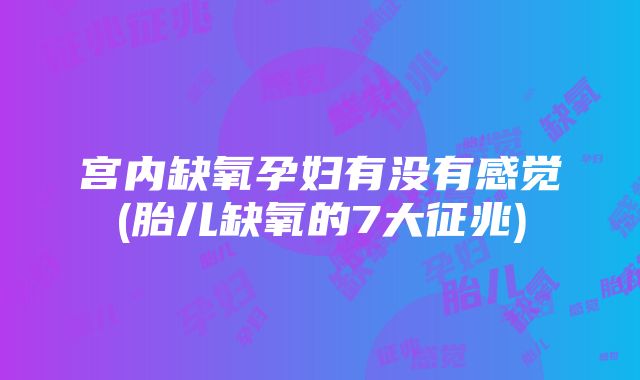 宫内缺氧孕妇有没有感觉(胎儿缺氧的7大征兆)