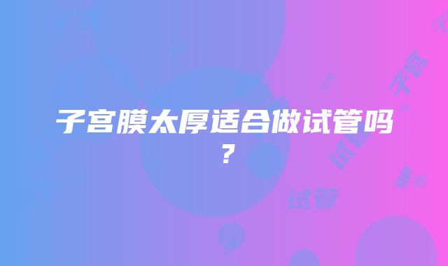 子宫膜太厚适合做试管吗？