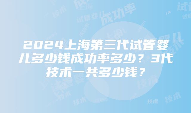 2024上海第三代试管婴儿多少钱成功率多少？3代技术一共多少钱？