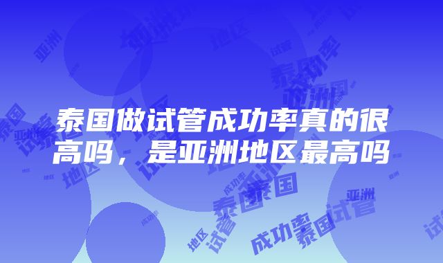 泰国做试管成功率真的很高吗，是亚洲地区最高吗