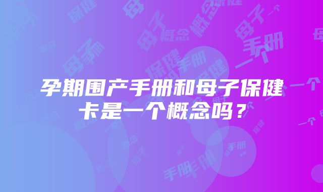 孕期围产手册和母子保健卡是一个概念吗？