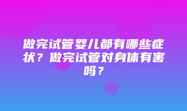 做完试管婴儿都有哪些症状？做完试管对身体有害吗？