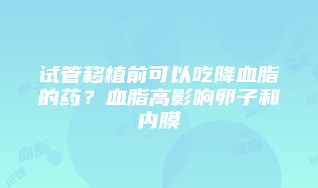 试管移植前可以吃降血脂的药？血脂高影响卵子和内膜