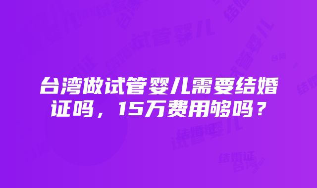 台湾做试管婴儿需要结婚证吗，15万费用够吗？